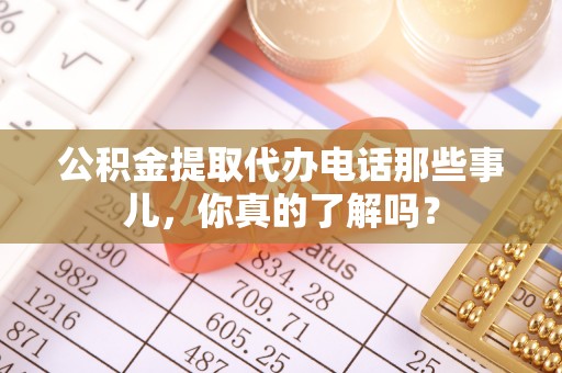 阳信公积金提取代办电话那些事儿，你真的了解吗？