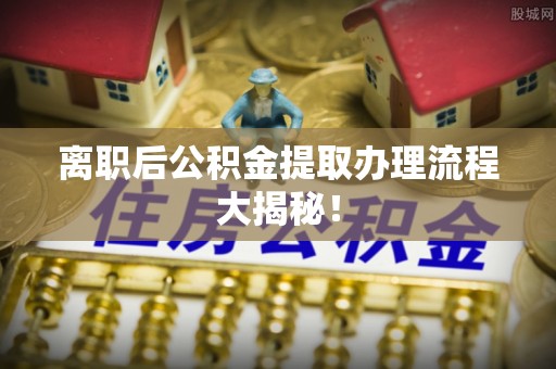 阳信离职后公积金提取办理流程大揭秘！
