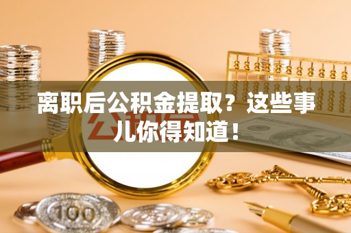 阳信离职后公积金提取？这些事儿你得知道！