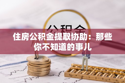 阳信住房公积金提取协助：那些你不知道的事儿