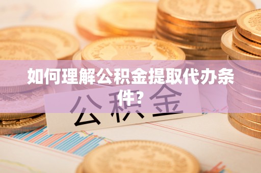 阳信如何理解公积金提取代办条件？