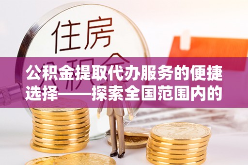 阳信公积金提取代办服务的便捷选择——探索全国范围内的优质服务提供商